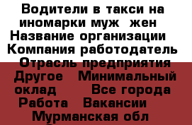 Водители в такси на иномарки муж./жен › Название организации ­ Компания-работодатель › Отрасль предприятия ­ Другое › Минимальный оклад ­ 1 - Все города Работа » Вакансии   . Мурманская обл.,Оленегорск г.